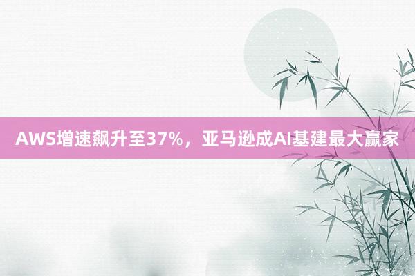 AWS增速飙升至37%，亚马逊成AI基建最大赢家