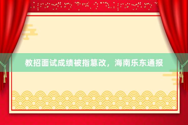 教招面试成绩被指篡改，海南乐东通报