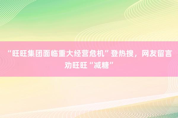 “旺旺集团面临重大经营危机”登热搜,网友留言劝旺旺“减糖”
