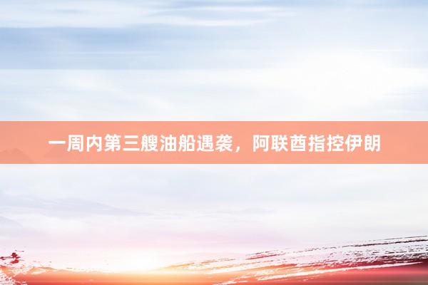 一周内第三艘油船遇袭，阿联酋指控伊朗
