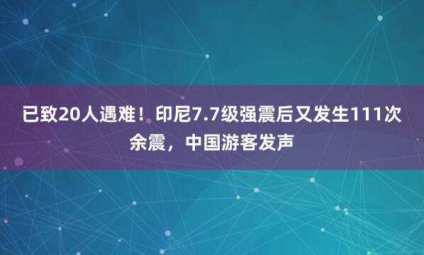 已致20人遇难！印尼7.7级强震后又发生111次余震，中国游客发声