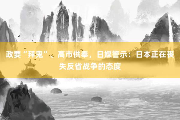 政要“拜鬼”、高市供奉，日媒警示：日本正在丧失反省战争的态度