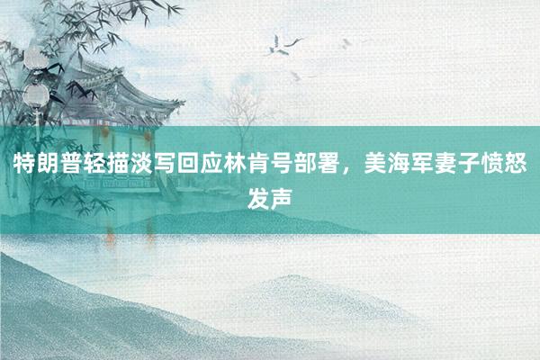 特朗普轻描淡写回应林肯号部署，美海军妻子愤怒发声