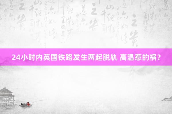 24小时内英国铁路发生两起脱轨 高温惹的祸？