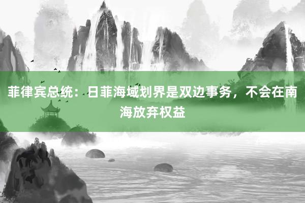 菲律宾总统：日菲海域划界是双边事务，不会在南海放弃权益