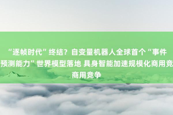 “逐帧时代”终结？自变量机器人全球首个“事件级预测能力”世界模型落地 具身智能加速规模化商用竞争