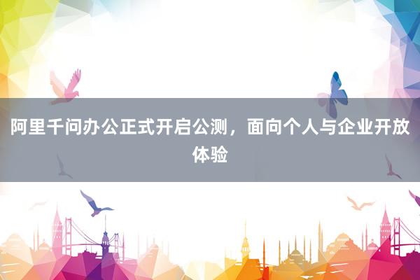 阿里千问办公正式开启公测，面向个人与企业开放体验
