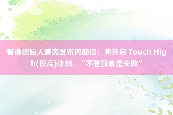 智谱创始人唐杰发布内部信：将开启 Touch High(摸高)计划，“不登顶就是失败”