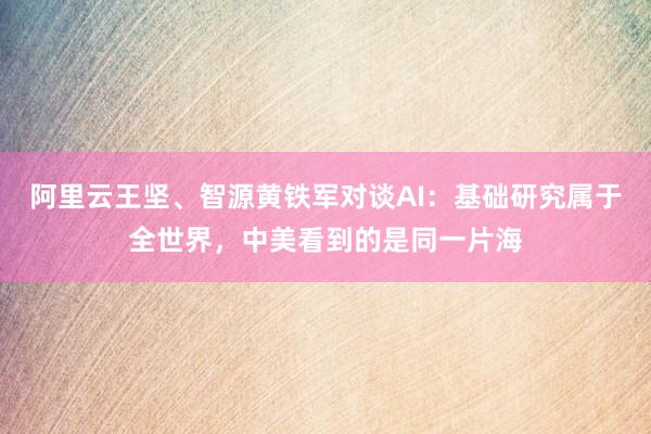 阿里云王坚、智源黄铁军对谈AI：基础研究属于全世界，中美看到的是同一片海