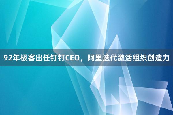 92年极客出任钉钉CEO，阿里迭代激活组织创造力