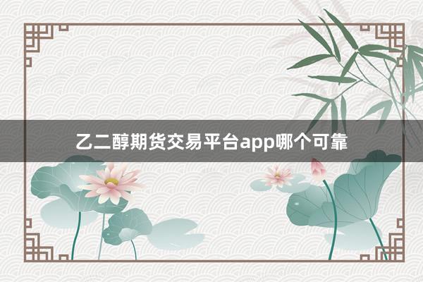 乙二醇期货交易平台app哪个可靠