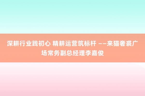 深耕行业践初心 精耕运营筑标杆 ——来猫奢裘广场常务副总经理李嘉俊