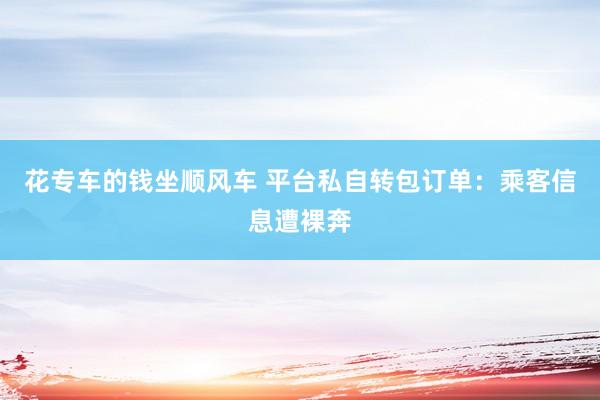 花专车的钱坐顺风车 平台私自转包订单:乘客信息遭裸奔