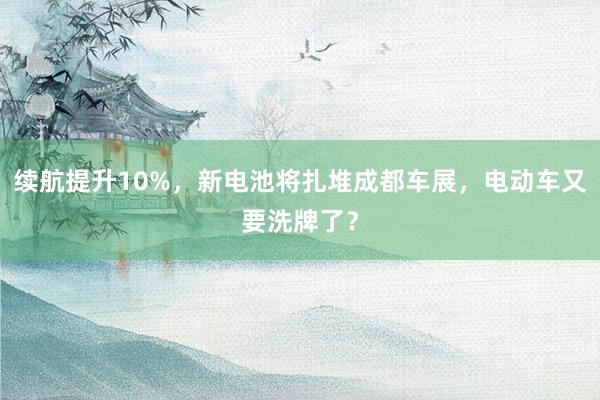 续航提升10%，新电池将扎堆成都车展，电动车又要洗牌了？