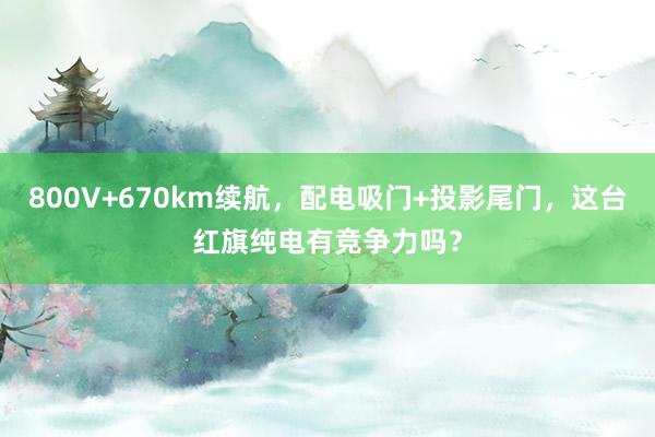 800V+670km续航，配电吸门+投影尾门，这台红旗纯电有竞争力吗？