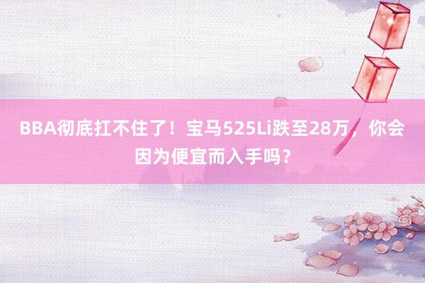 BBA彻底扛不住了！宝马525Li跌至28万，你会因为便宜而入手吗？