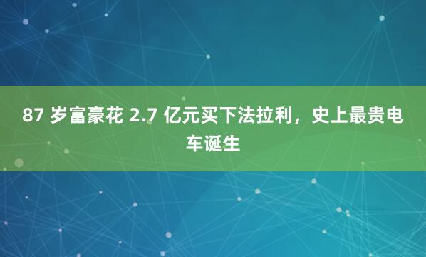 87 岁富豪花 2.7 亿元买下法拉利，史上最贵电车诞生