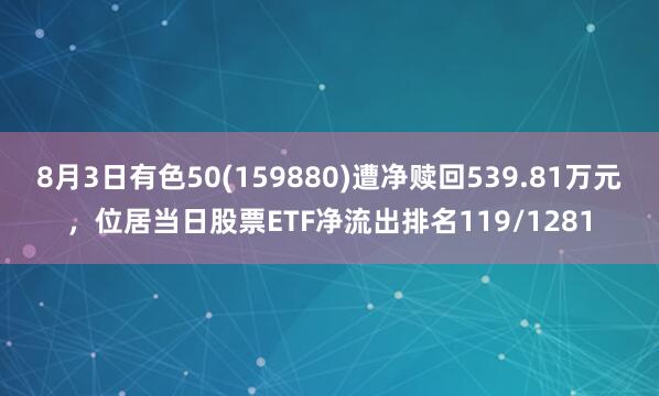8月3日有色50(159880)遭净赎回539.81万元,位居当日股票ETF净流出排名119/1281