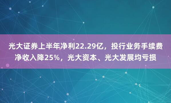 光大证券上半年净利22.29亿，投行业务手续费净收入降25%，光大资本、光大发展均亏损