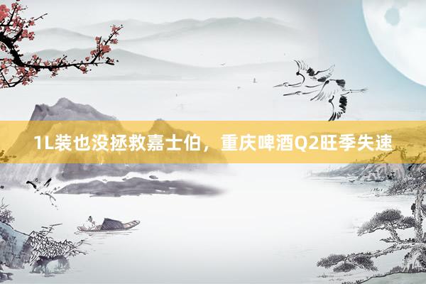 1L装也没拯救嘉士伯，重庆啤酒Q2旺季失速
