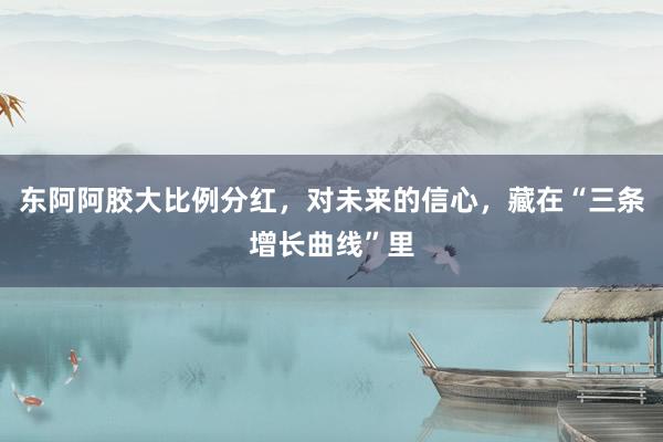 东阿阿胶大比例分红，对未来的信心，藏在“三条增长曲线”里
