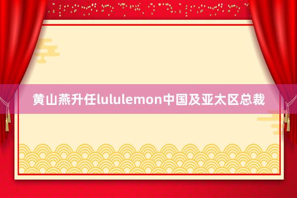 黄山燕升任lululemon中国及亚太区总裁