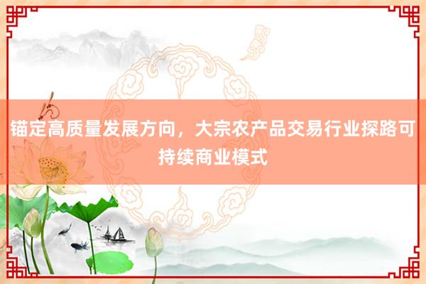 锚定高质量发展方向，大宗农产品交易行业探路可持续商业模式