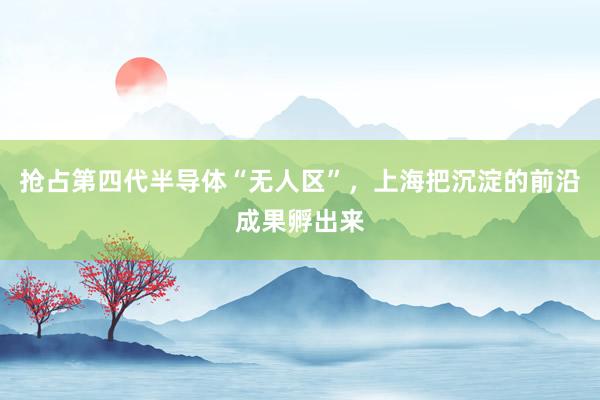 抢占第四代半导体“无人区”,上海把沉淀的前沿成果孵出来