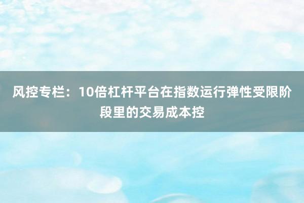 风控专栏：10倍杠杆平台在指数运行弹性受限阶段里的交易成本控