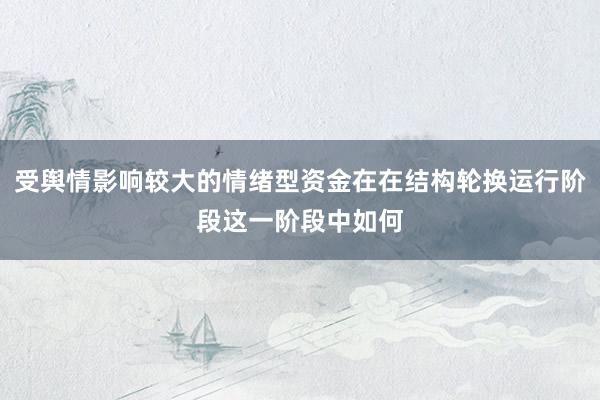 受舆情影响较大的情绪型资金在在结构轮换运行阶段这一阶段中如何