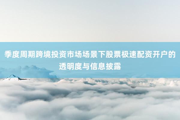 季度周期跨境投资市场场景下股票极速配资开户的透明度与信息披露