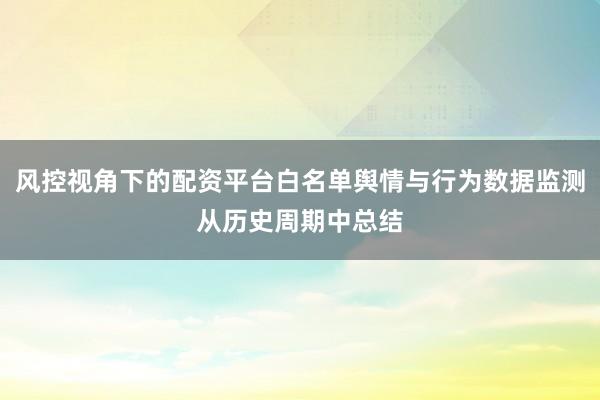 风控视角下的配资平台白名单舆情与行为数据监测从历史周期中总结