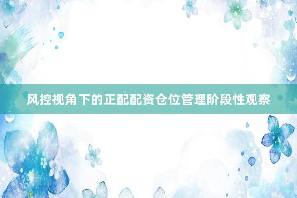 风控视角下的正配配资仓位管理阶段性观察