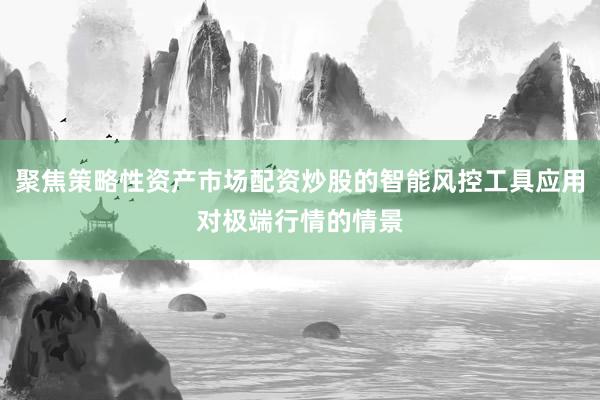 聚焦策略性资产市场配资炒股的智能风控工具应用对极端行情的情景