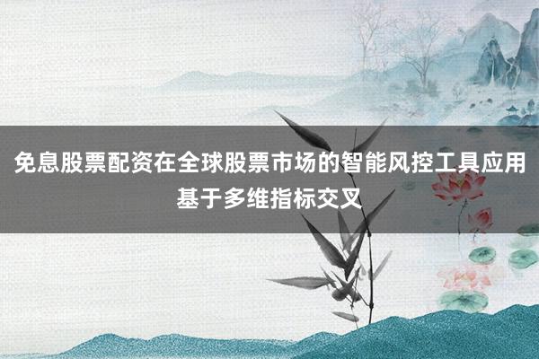 免息股票配资在全球股票市场的智能风控工具应用基于多维指标交叉