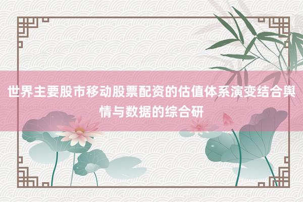 世界主要股市移动股票配资的估值体系演变结合舆情与数据的综合研