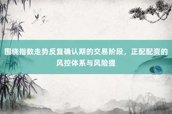 围绕指数走势反复确认期的交易阶段，正配配资的风控体系与风险提