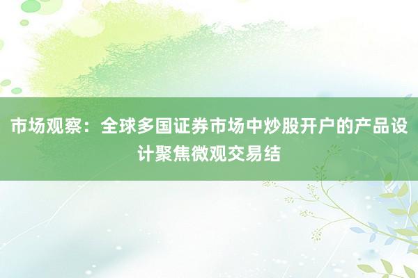 市场观察：全球多国证券市场中炒股开户的产品设计聚焦微观交易结