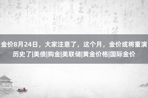 金价8月24日，大家注意了，这个月，金价或将重演历史了|美债|购金|美联储|黄金价格|国际金价
