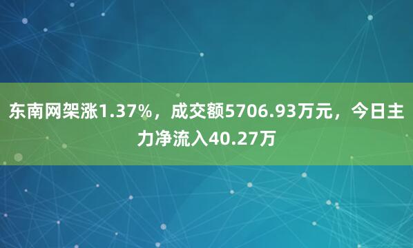 东南网架涨1.37%，成交额5706.93万元，今日主力净流入40.27万