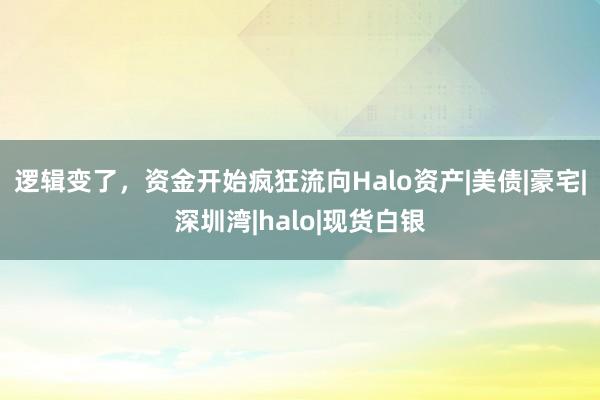 逻辑变了，资金开始疯狂流向Halo资产|美债|豪宅|深圳湾|halo|现货白银