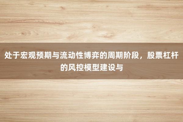 处于宏观预期与流动性博弈的周期阶段，股票杠杆的风控模型建设与