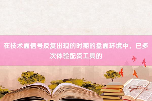 在技术面信号反复出现的时期的盘面环境中，已多次体验配资工具的