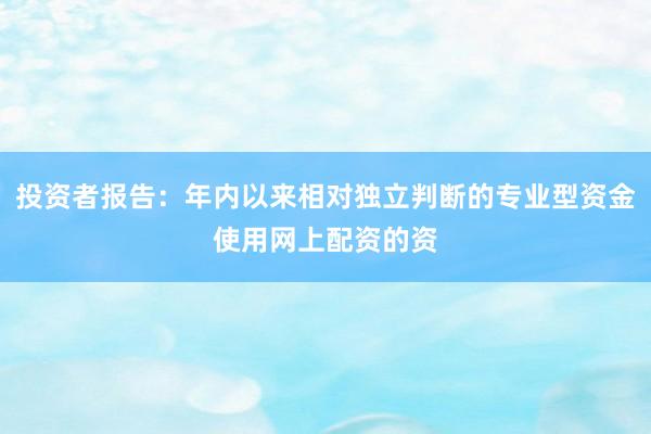 投资者报告：年内以来相对独立判断的专业型资金使用网上配资的资