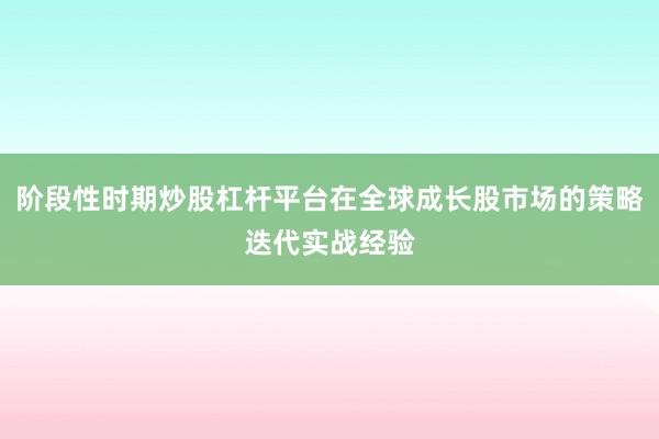 阶段性时期炒股杠杆平台在全球成长股市场的策略迭代实战经验