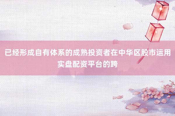 已经形成自有体系的成熟投资者在中华区股市运用实盘配资平台的跨