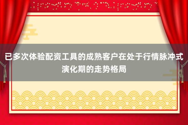 已多次体验配资工具的成熟客户在处于行情脉冲式演化期的走势格局