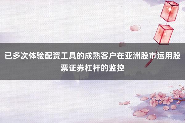 已多次体验配资工具的成熟客户在亚洲股市运用股票证券杠杆的监控