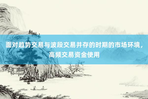 面对趋势交易与波段交易并存的时期的市场环境，高频交易资金使用