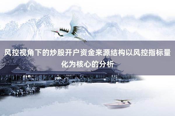 风控视角下的炒股开户资金来源结构以风控指标量化为核心的分析